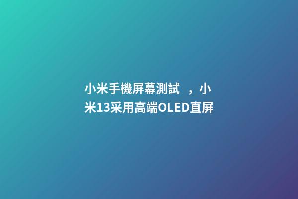小米手機屏幕測試，小米13采用高端OLED直屏
